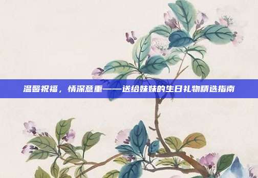 温馨祝福，情深意重——送给妹妹的生日礼物精选指南