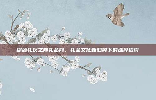 探秘礼仪之邦礼品网，礼品文化新趋势下的选择指南