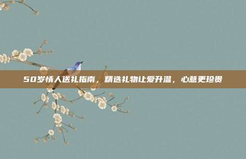 50岁情人送礼指南，精选礼物让爱升温，心意更珍贵