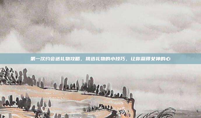 第一次约会送礼物攻略，挑选礼物的小技巧，让你赢得女神的心