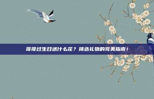 哥哥过生日送什么花？挑选礼物的完美指南！