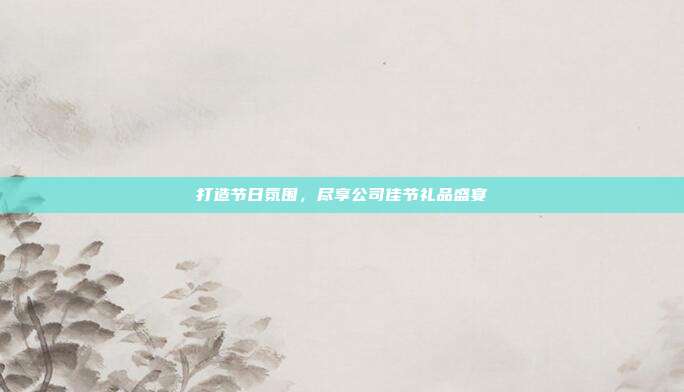 打造节日氛围，尽享公司佳节礼品盛宴