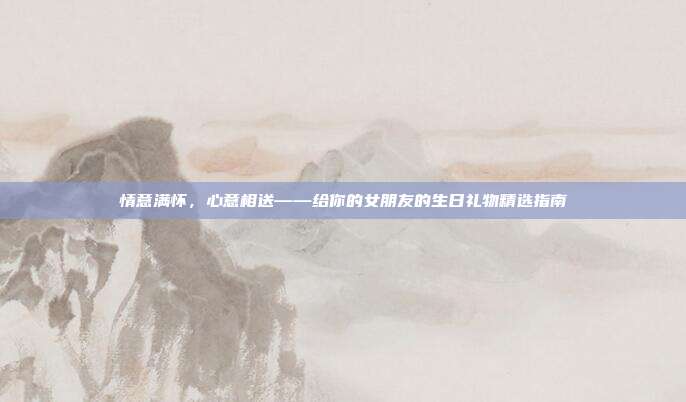情意满怀，心意相送——给你的女朋友的生日礼物精选指南