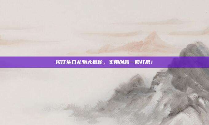 班任生日礼物大揭秘，实用创意一网打尽！