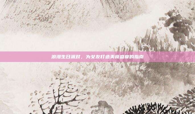 浪漫生日派对，为女友打造美食盛宴的指南