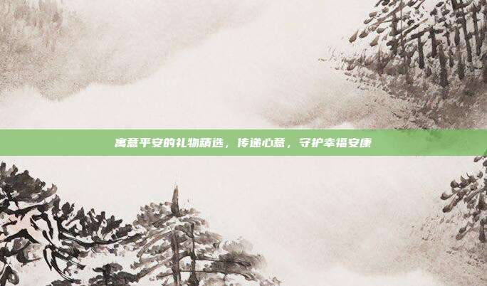 寓意平安的礼物精选，传递心意，守护幸福安康