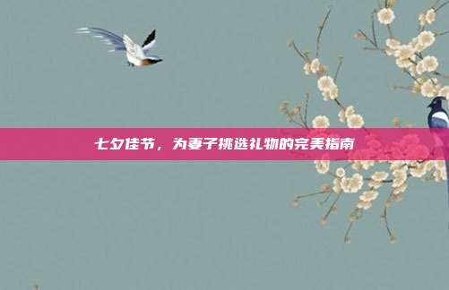 七夕佳节，为妻子挑选礼物的完美指南