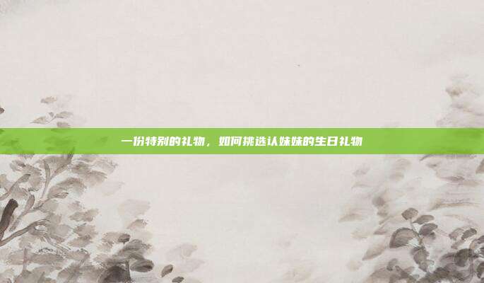 一份特别的礼物，如何挑选认妹妹的生日礼物