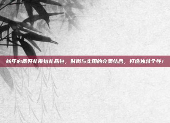 新年必备好礼带扣礼品包，时尚与实用的完美结合，打造独特个性！