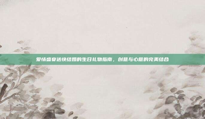爱情盛宴送快结婚的生日礼物指南，创意与心意的完美结合