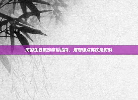 闺蜜生日派对穿搭指南，用服饰点亮欢乐时刻