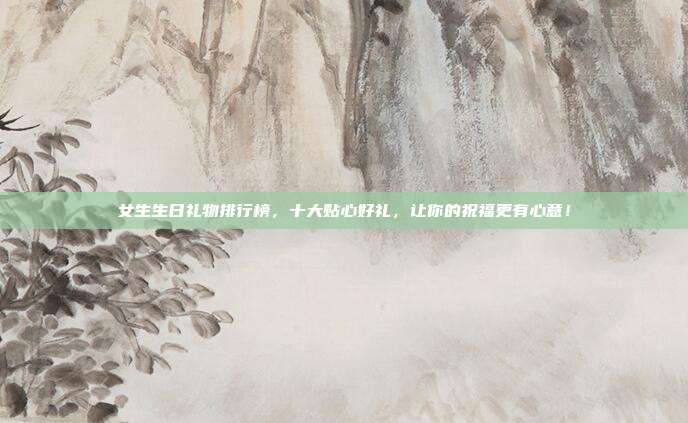 女生生日礼物排行榜，十大贴心好礼，让你的祝福更有心意！