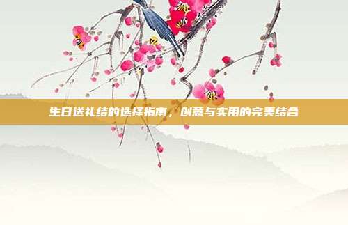 生日送礼结的选择指南，创意与实用的完美结合