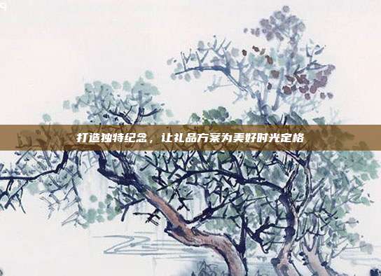 打造独特纪念，让礼品方案为美好时光定格