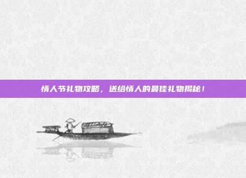 情人节礼物攻略，送给情人的最佳礼物揭秘！