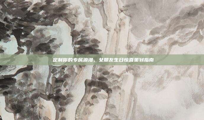 💕定制你的专属浪漫，女朋友生日惊喜策划指南💕