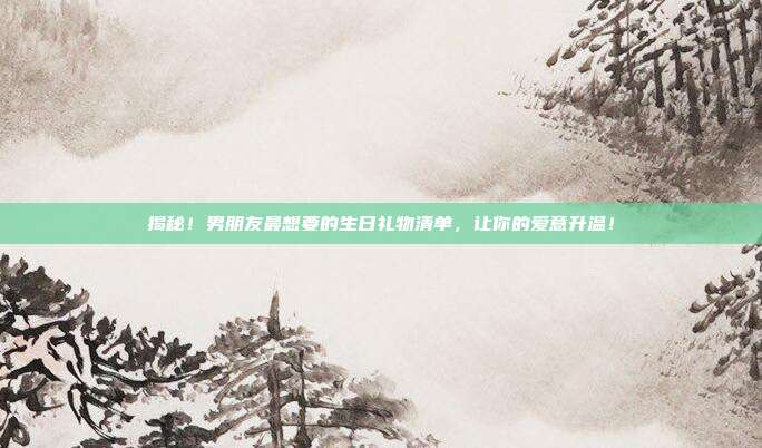 揭秘！男朋友最想要的生日礼物清单，让你的爱意升温！