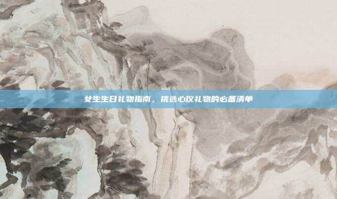 女生生日礼物指南，挑选心仪礼物的必备清单