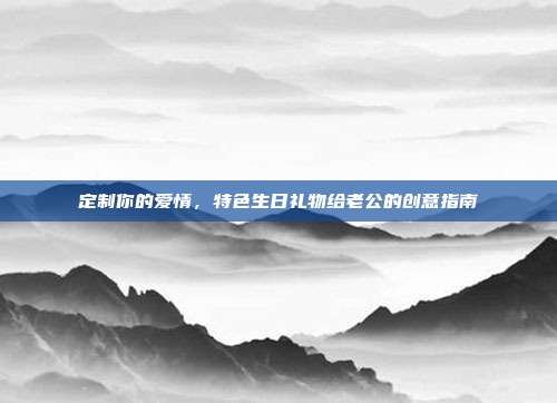 定制你的爱情，特色生日礼物给老公的创意指南