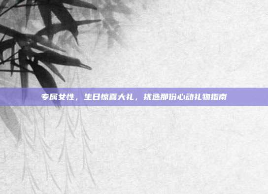专属女性，生日惊喜大礼，挑选那份心动礼物指南