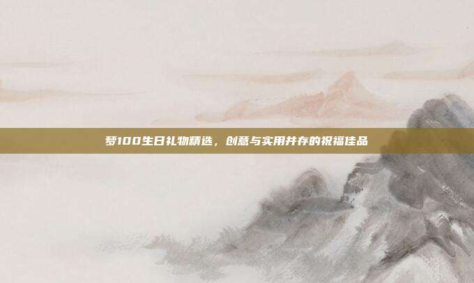 梦100生日礼物精选，创意与实用并存的祝福佳品