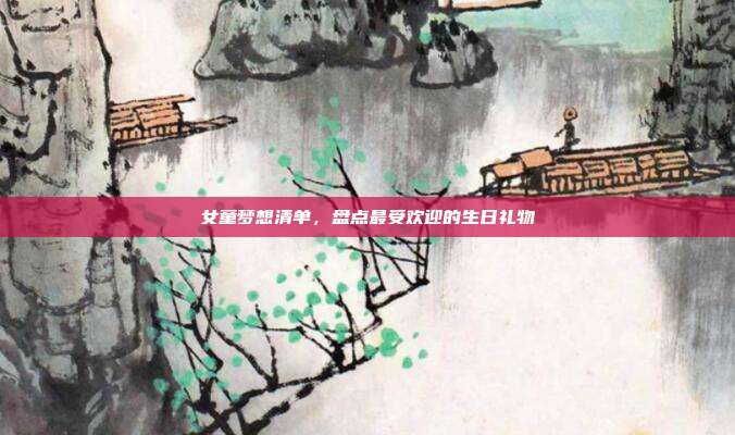 女童梦想清单，盘点最受欢迎的生日礼物