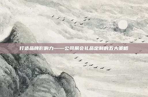 打造品牌影响力——公司展会礼品定制的五大策略