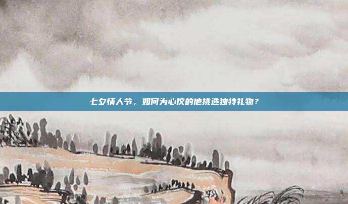 七夕情人节，如何为心仪的他挑选独特礼物？