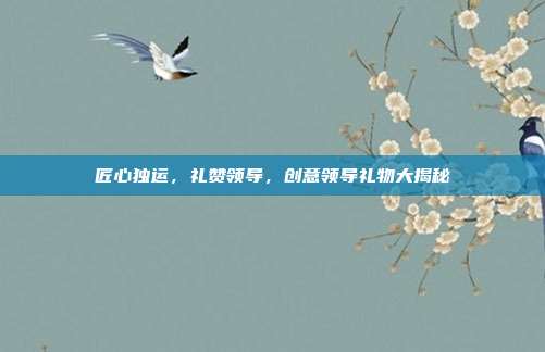 匠心独运，礼赞领导，创意领导礼物大揭秘