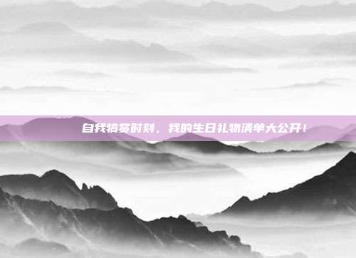 🎉 自我犒赏时刻，我的生日礼物清单大公开！