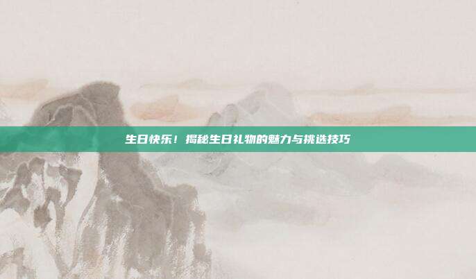 生日快乐！揭秘生日礼物的魅力与挑选技巧