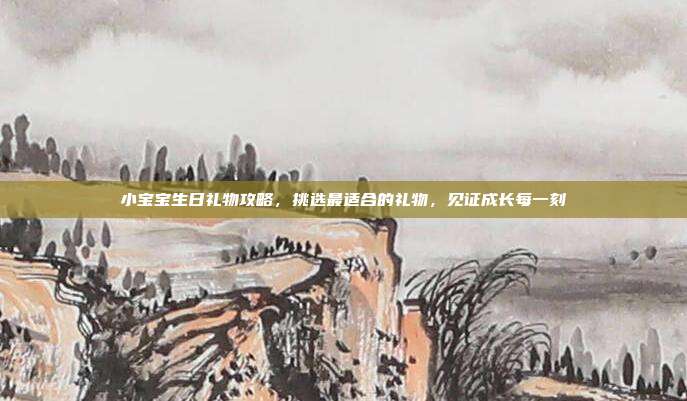 小宝宝生日礼物攻略，挑选最适合的礼物，见证成长每一刻