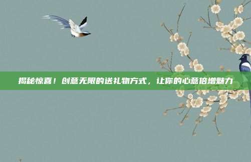 揭秘惊喜！创意无限的送礼物方式，让你的心意倍增魅力