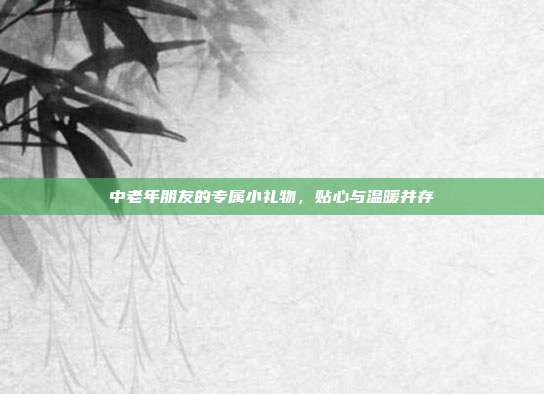 中老年朋友的专属小礼物，贴心与温暖并存