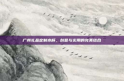 广州礼品定制水杯，创意与实用的完美结合
