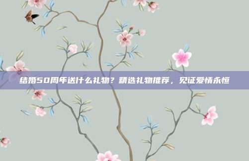 结婚50周年送什么礼物？精选礼物推荐，见证爱情永恒