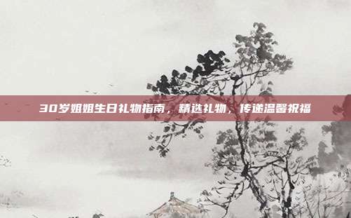 30岁姐姐生日礼物指南，精选礼物，传递温馨祝福
