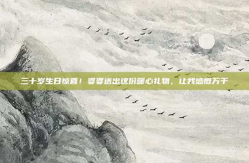 三十岁生日惊喜！婆婆送出这份暖心礼物，让我感慨万千