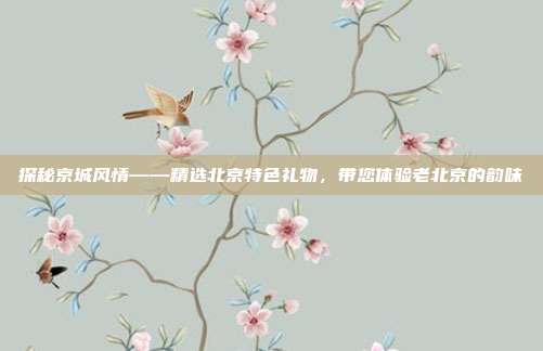 探秘京城风情——精选北京特色礼物，带您体验老北京的韵味