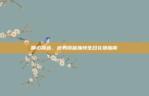 精心挑选，送男闺蜜独特生日礼物指南