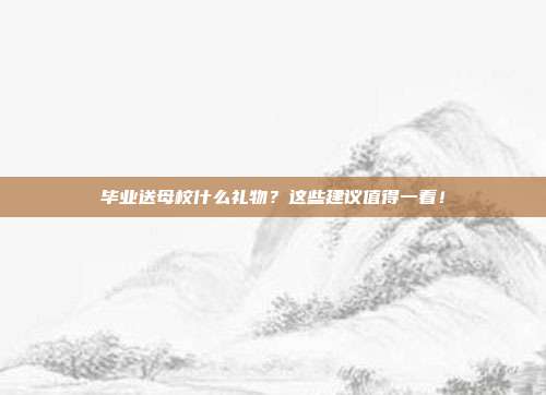 毕业送母校什么礼物？这些建议值得一看！