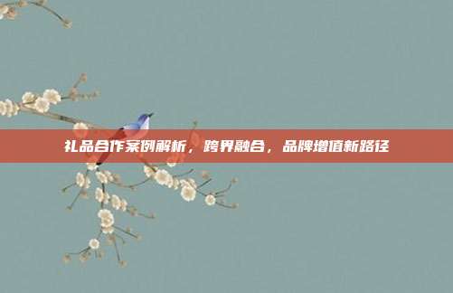 礼品合作案例解析，跨界融合，品牌增值新路径