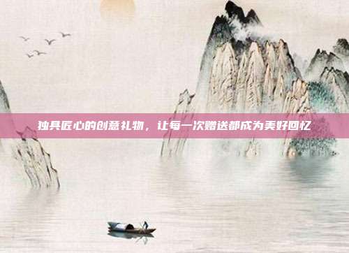 独具匠心的创意礼物，让每一次赠送都成为美好回忆