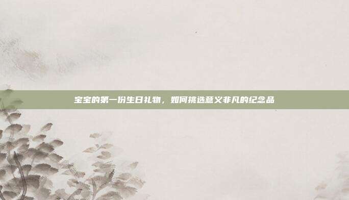 宝宝的第一份生日礼物，如何挑选意义非凡的纪念品