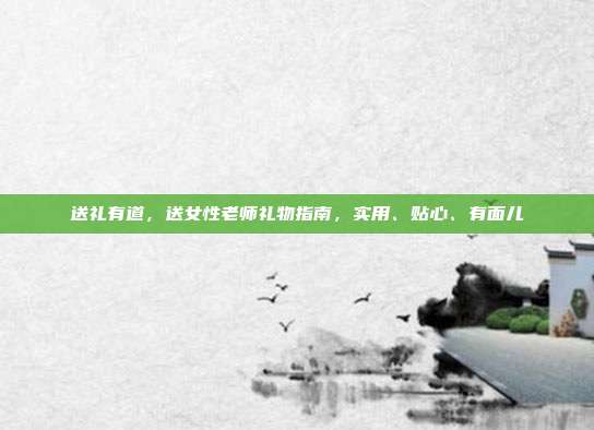 送礼有道，送女性老师礼物指南，实用、贴心、有面儿