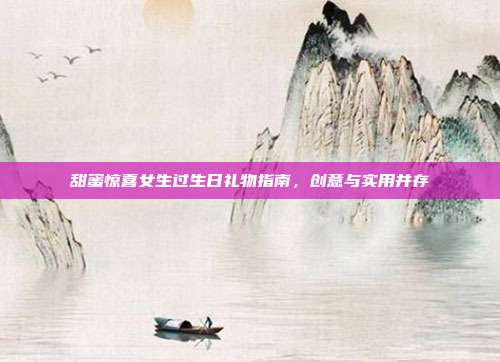 甜蜜惊喜女生过生日礼物指南，创意与实用并存