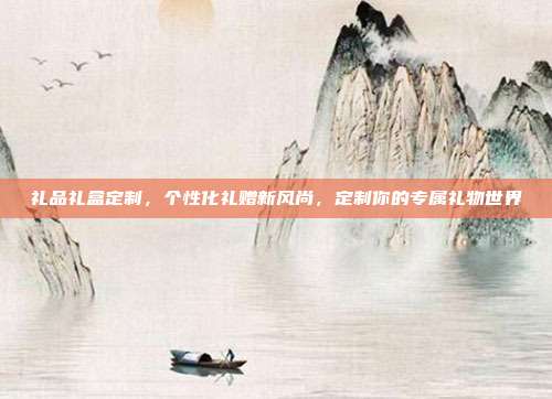 礼品礼盒定制，个性化礼赠新风尚，定制你的专属礼物世界