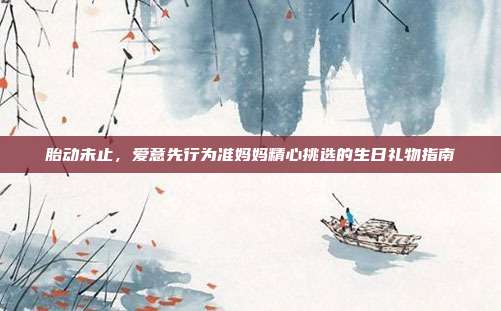 胎动未止，爱意先行为准妈妈精心挑选的生日礼物指南