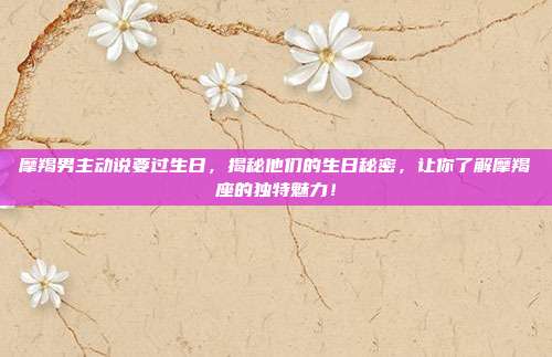 摩羯男主动说要过生日，揭秘他们的生日秘密，让你了解摩羯座的独特魅力！