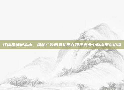 打造品牌新高度，揭秘广告贸易礼品在现代商业中的应用与价值